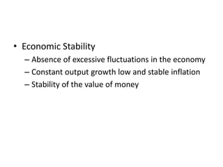 • Economic Stability
  – Absence of excessive fluctuations in the economy
  – Constant output growth low and stable inflation
  – Stability of the value of money
 