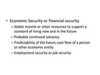 • Economic Security or financial security
  – Stable income or other resources to support a
    standard of living now and in the future
  – Probable continued solvency
  – Predictability of the future cash flow of a person
    or other economic entity
  – Employment security or job security
 