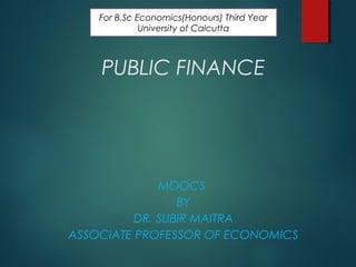 PUBLIC FINANCE
MOOCS
BY
DR. SUBIR MAITRA
ASSOCIATE PROFESSOR OF ECONOMICS
For B.Sc Economics(Honours) Third Year
University of Calcutta
 