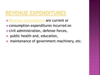  Revenue expenditures are current or
 consumption expenditures incurred on
 civil administration, defense forces,
 public health and, education,
 maintenance of government machinery, etc.
 