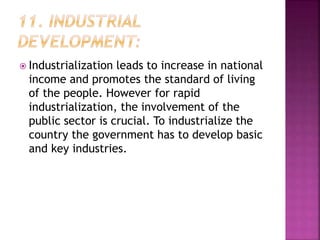  Industrialization leads to increase in national
income and promotes the standard of living
of the people. However for rapid
industrialization, the involvement of the
public sector is crucial. To industrialize the
country the government has to develop basic
and key industries.
 