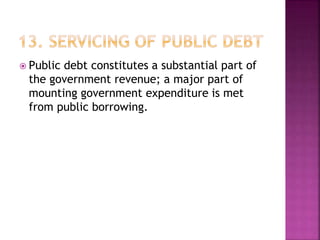  Public debt constitutes a substantial part of
the government revenue; a major part of
mounting government expenditure is met
from public borrowing.
 