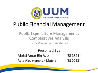 Public Financial Management
  Public Expenditure Management :
        Comparatives Analysis
        (New Zealand and Australia)

            Presented By :
 Mohd Amar Bin Aziz               (811821)
 Raja Abumanshur Matridi          (810083)
 