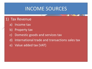 INCOME SOURCES
1) Tax Revenue
a) Income tax
b) Property tax
c) Domestic goods and services tax
d) International trade and transactions sales tax
e) Value added tax (VAT)
 