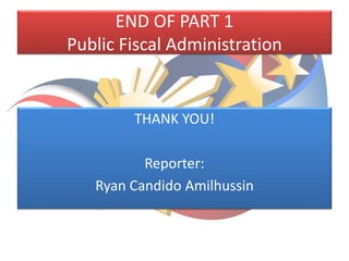 END OF PART 1
Public Fiscal Administration
THANK YOU!
Reporter:
Ryan Candido Amilhussin
 
