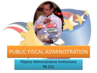 PUBLIC FISCAL ADMINISTRATION
Filipino Administrative Institutions
PA 211
 