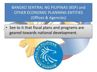 BANGKO SENTRAL NG PILIPINAS (BSP) and
OTHER ECONOMIC PLANNING ENTITIES
(Offices & Agencies)
• See to it that fiscal plans and programs are
geared towards national development.
 