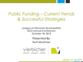 Public Funding – Current Trends 
& Successful Strategies 
Presented By: 
Kurt Muchow 
vision to reality 
League of Wisconsin Municipalities 
2012 Annual Conference 
October 18, 2012 
 