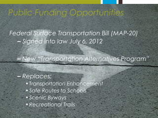 Public Funding Opportunities 
Federal Surface Transportation Bill (MAP-20) 
– Signed into law July 6, 2012 
– New “Transpo...