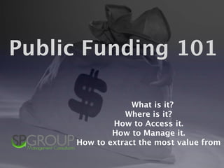 Public Funding 101

                  What is it?
                Where is it?
             How to Access it.
             How to Manage it.
     How to extract the most value from
 
