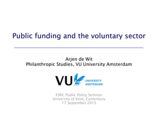 Public funding and the voluntary sector
Arjen de Wit
Philanthropic Studies, VU University Amsterdam
ESRC Public Policy Seminar
University of Kent, Canterbury
17 September 2015
 