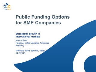 Public Funding Options
for SME Companies

Successful growth in
international markets
Kimmo Aura
Regional Sales Manager, Americas
Finpro ry

Merinova Wind Seminar, Vaasa
14.2.2013
 