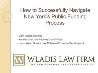 How to Successfully Navigate
New York’s Public Funding
Process
Mark Wladis, Attorney
Jennifer Granzow, Attorney/Grant Writer
Leann West, Government Relations/Economic Development
 