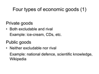 Four types of economic goods (1)
Private goods
• Both excludable and rival
Example: ice-cream, CDs, etc.
Public goods
• Neither excludable nor rival
Example: national defence, scientific knowledge,
Wikipedia
 