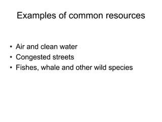 Examples of common resources
• Air and clean water
• Congested streets
• Fishes, whale and other wild species
 