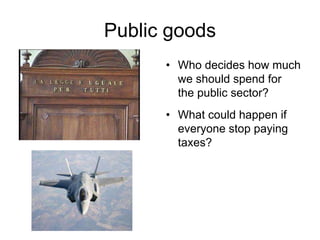Public goods
• Who decides how much
we should spend for
the public sector?
• What could happen if
everyone stop paying
taxes?
 