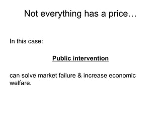 In this case:
Public intervention
can solve market failure & increase economic
welfare.
Not everything has a price…
 