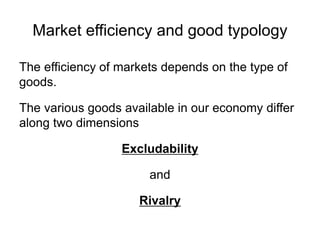 Market efficiency and good typology
The efficiency of markets depends on the type of
goods.
The various goods available in our economy differ
along two dimensions
Excludability
and
Rivalry
 