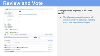 Review and Vote
Changes can be inspected in the Gerrit
WebUI:
■ The change screen shows you all
information about a change, including
which files have been changed.
 