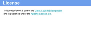 License
This presentation is part of the Gerrit Code Review project
and is published under the Apache License 2.0.
 