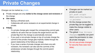 Private Changes
■ Changes can be marked as
private on push:
git push origin
HEAD:refs/for/master
-o private
■ On the chang...