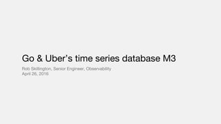 Go & Uber’s time series database M3
Rob Skillington, Senior Engineer, Observability
April 26, 2016
 