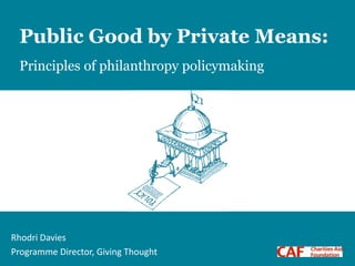 1
Public Good by Private Means:
Principles of philanthropy policymaking
Rhodri Davies
Programme Director, Giving Thought
 