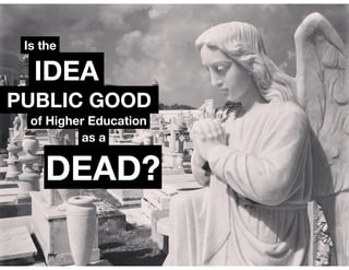 Is the 
IDEA 
of Higher Education 
as a 
PUBLIC GOOD 
DEAD? 
 