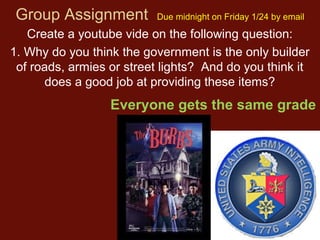 Group Assignment

Due midnight on Friday 1/24 by email

Create a youtube vide on the following question:
1. Why do you think the government is the only builder
of roads, armies or street lights? And do you think it
does a good job at providing these items?

Everyone gets the same grade

 