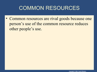Copyright © 2004 South-Western
COMMON RESOURCES
• Common resources are rival goods because one
person’s use of the common resource reduces
other people’s use.
 