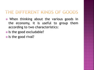  When thinking about the various goods in
the economy, it is useful to group them
according to two characteristics:
 Is the good excludable?
 Is the good rival?
 