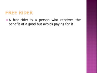  A free-rider is a person who receives the
benefit of a good but avoids paying for it.
 
