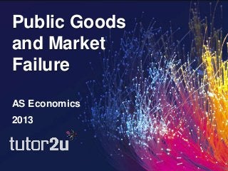 Public Goods
and Market
Failure

AS Economics
2013
 