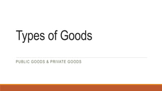 Types of Goods
PUBLIC GOODS & PRIVATE GOODS
 