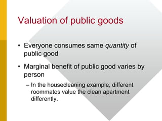 Valuation of public goods
• Everyone consumes same quantity of
public good
• Marginal benefit of public good varies by
person
– In the housecleaning example, different
roommates value the clean apartment
differently.
 