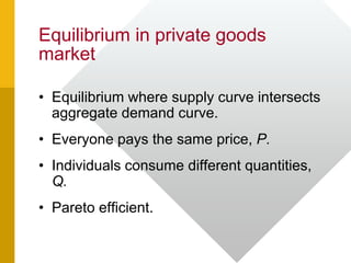 Equilibrium in private goods
market
• Equilibrium where supply curve intersects
aggregate demand curve.
• Everyone pays the same price, P.
• Individuals consume different quantities,
Q.
• Pareto efficient.
 