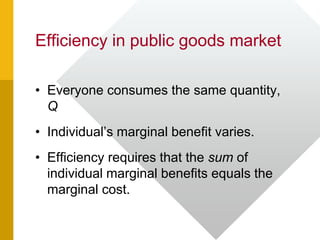 Efficiency in public goods market
• Everyone consumes the same quantity,
Q
• Individual’s marginal benefit varies.
• Efficiency requires that the sum of
individual marginal benefits equals the
marginal cost.
 