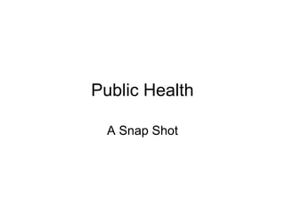 Public Health

  A Snap Shot
 