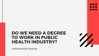 DO WE NEED A DEGREE
TO WORK IN PUBLIC
HEALTH INDUSTRY?
Texila American University
 