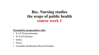 Bsc. Nursing studies
the scope of public health
course work 1
Presented by group positive vibes
• K A P M kapurubandara
• W A D P Darshani
• Sathya
• Perera
• Awanthika Madhushani Wewala Panditha
 