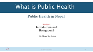 What is Public Health
Public Health in Nepal
Dr. Nawa Raj Subba
Dr. Nawa Raj Subba 1
Session-2
Introduction and
Background
 