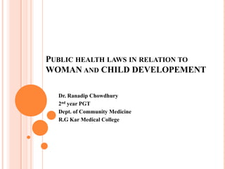 PUBLIC HEALTH LAWS IN RELATION TO
WOMAN AND CHILD DEVELOPEMENT
Dr. Ranadip Chowdhury
2nd year PGT
Dept. of Community Medicine
R.G Kar Medical College
 