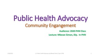 Public Health Advocacy
Community Engangement
Audience: 2020 PHN Class
Lecture: Mbewe Simon, Dip. In PHN
3/18/2022 C.E Public Health Advocacy by Mbewe Simon, Dip In PHN 1
 