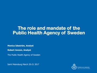 The role and mandate of the
Public Health Agency of Sweden
Monica Ideström, Analyst
Robert Jonzon, Analyst
The Public Health Agency of Sweden
Saint Petersburg March 20-21 2017
 