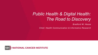Public Health & Digital Health:
The Road to Discovery
Bradford W. Hesse
Chief, Health Communication & Informatics Research
 