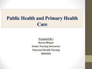 Public Health and Primary Health
Care
Prepared By:
Reena Bhagat
Senior Nursing Instructor
Maternal Health Nursing
BPKIHS
 