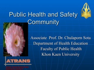 Public Health and Safety
         Community

                       Associate Prof. Dr. Chulaporn Sota
                        Department of Health Education
                            Faculty of Public Health
                             Khon Kaen University

ASIAN TRANSPORTATION
RESEARCH SOCIETY
 