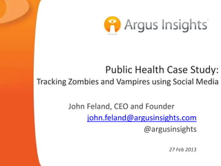 Public Health Case Study:
Tracking Zombies and Vampires using Social Media

        John Feland, CEO and Founder
             john.feland@argusinsights.com
                            @argusinsights

                                  27 Feb 2013
 