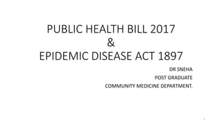 PUBLIC HEALTH BILL 2017
&
EPIDEMIC DISEASE ACT 1897
DR SNEHA
POST GRADUATE
COMMUNITY MEDICINE DEPARTMENT.
1
 