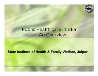 Public Health care : India
                 An Overview


State Institute of Health & Family Welfare, Jaipur
 